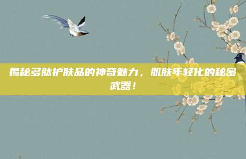 揭秘多肽护肤品的神奇魅力,肌肤年轻化的秘密武器!