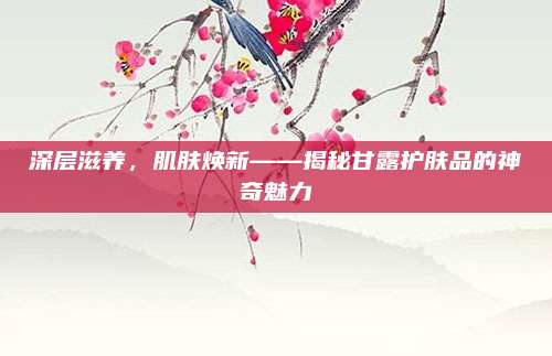 深层滋养，肌肤焕新——揭秘甘露护肤品的神奇魅力