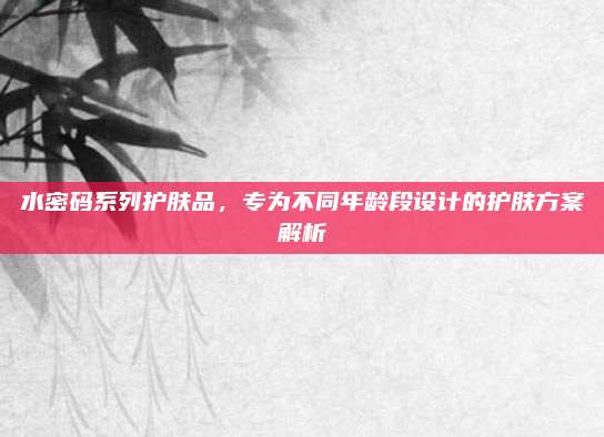 水密码系列护肤品,专为不同年龄段设计的护肤方案解析