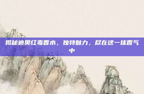 揭秘迪奥红毒香水,独特魅力,尽在这一抹香气中