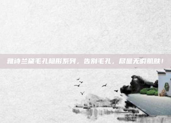 雅诗兰黛毛孔隐形系列，告别毛孔，尽显无暇肌肤！