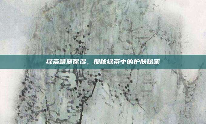 绿茶精翠保湿，揭秘绿茶中的护肤秘密