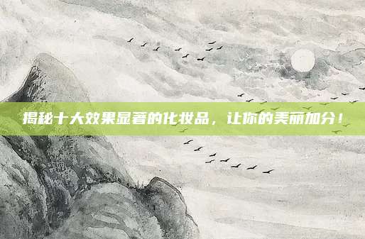 揭秘十大效果显著的化妆品,让你的美丽加分!