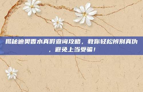 揭秘迪奥香水真假查询攻略，教你轻松辨别真伪，避免上当受骗！