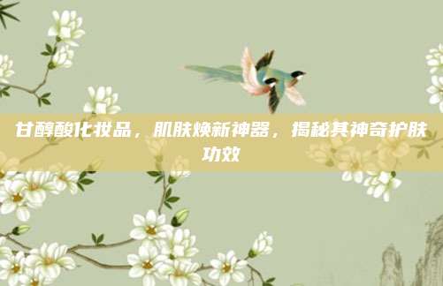 甘醇酸化妆品,肌肤焕新神器,揭秘其神奇护肤功效