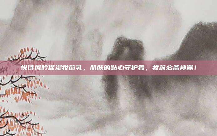 悦诗风吟保湿妆前乳，肌肤的贴心守护者，妆前必备神器！