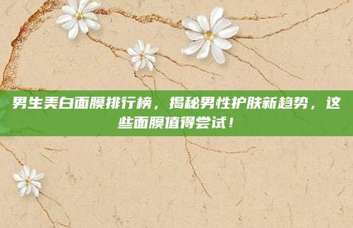 男生美白面膜排行榜,揭秘男性护肤新趋势,这些面膜值得尝试!