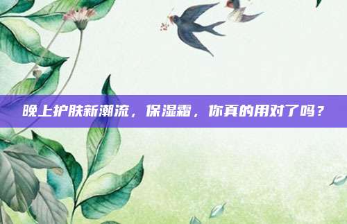 晚上护肤新潮流,保湿霜,你真的用对了吗?