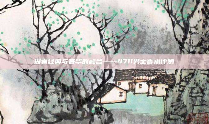 探索经典与奢华的融合——4711男士香水评测