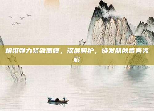 相娥弹力紧致面膜,深层呵护,焕发肌肤青春光彩