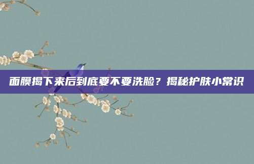 面膜揭下来后到底要不要洗脸?揭秘护肤小常识