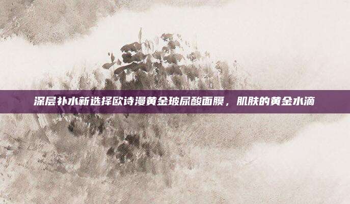 深层补水新选择欧诗漫黄金玻尿酸面膜，肌肤的黄金水滴