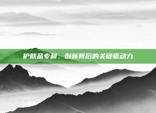 护肤品专利，创新背后的关键驱动力