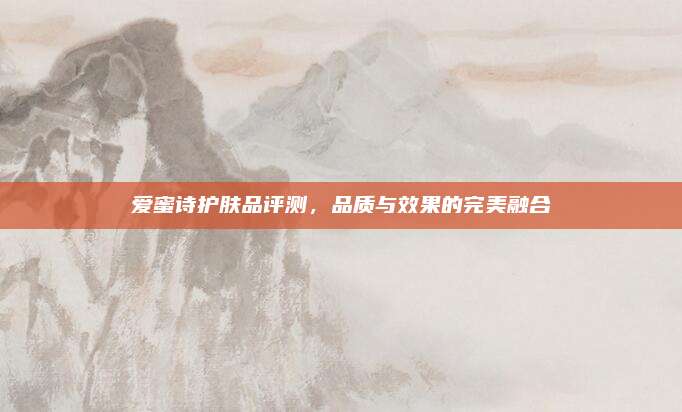 爱蜜诗护肤品评测，品质与效果的完美融合