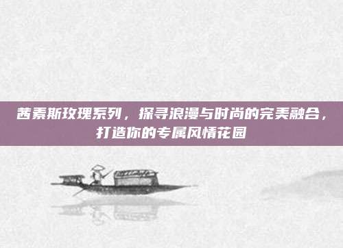 茜素斯玫瑰系列,探寻浪漫与时尚的完美融合,打造你的专属风情花园