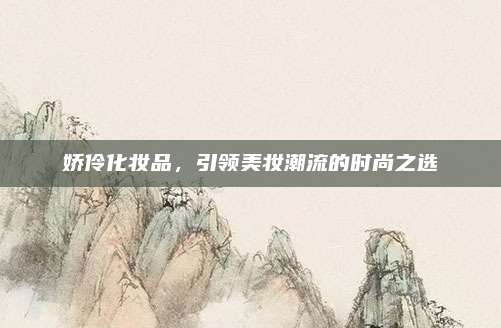 娇伶化妆品,引领美妆潮流的时尚之选