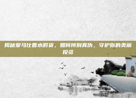揭秘爱马仕香水假货,如何辨别真伪,守护你的美丽投资