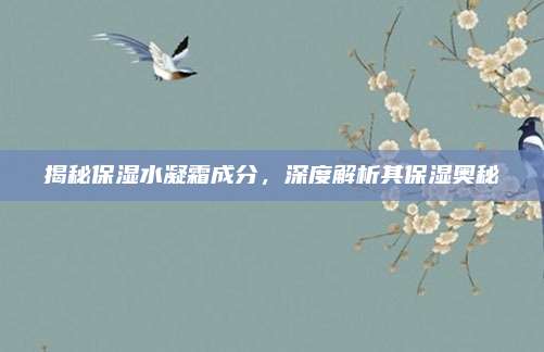 揭秘保湿水凝霜成分,深度解析其保湿奥秘