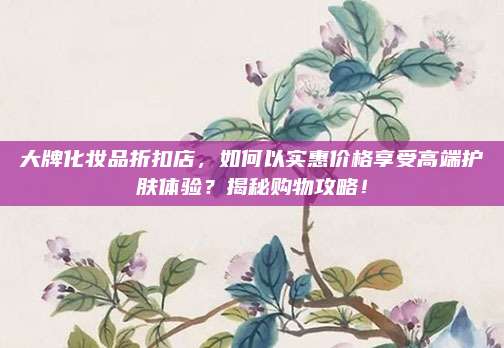 大牌化妆品折扣店,如何以实惠价格享受高端护肤体验?揭秘购物攻略!