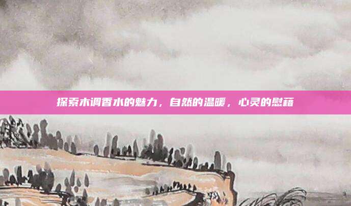 探索木调香水的魅力,自然的温暖,心灵的慰藉