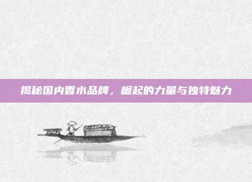 揭秘国内香水品牌,崛起的力量与独特魅力