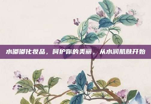 水嘟嘟化妆品，呵护你的美丽，从水润肌肤开始