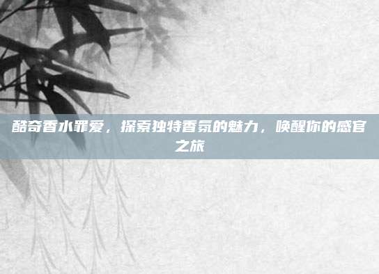 酷奇香水罪爱，探索独特香氛的魅力，唤醒你的感官之旅