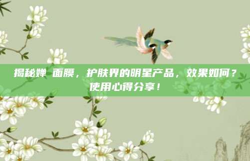 揭秘婵媞面膜，护肤界的明星产品，效果如何？使用心得分享！