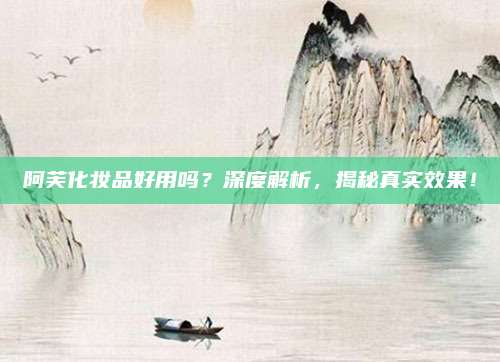 阿芙化妆品好用吗?深度解析,揭秘真实效果!