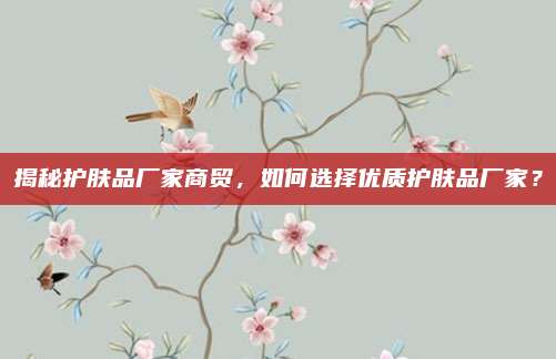 揭秘护肤品厂家商贸,如何选择优质护肤品厂家?