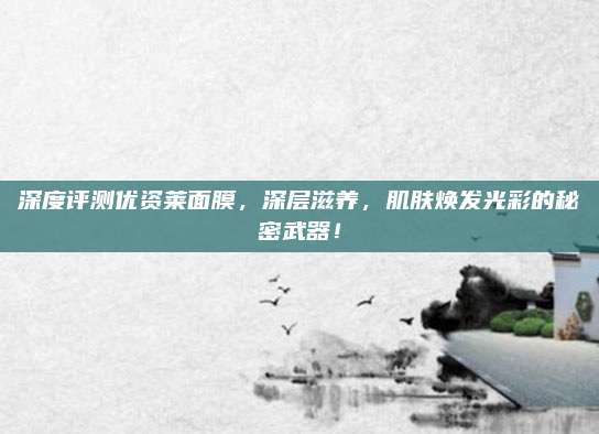 深度评测优资莱面膜,深层滋养,肌肤焕发光彩的秘密武器!