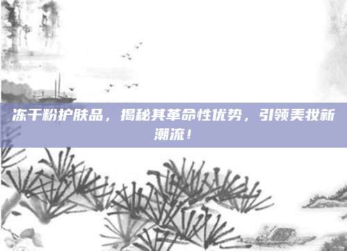 冻干粉护肤品，揭秘其革命性优势，引领美妆新潮流！