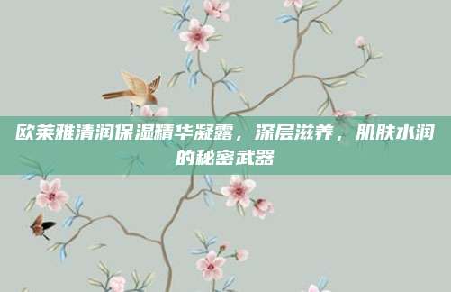 欧莱雅清润保湿精华凝露,深层滋养,肌肤水润的秘密武器