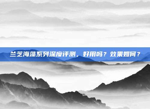 兰芝海藻系列深度评测,好用吗?效果如何?