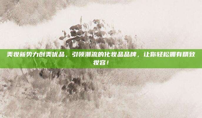 美妆新势力创美优品,引领潮流的化妆品品牌,让你轻松拥有精致妆容!