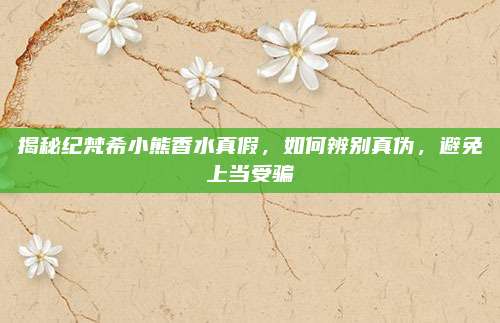 揭秘纪梵希小熊香水真假，如何辨别真伪，避免上当受骗