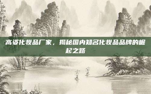 高姿化妆品厂家,揭秘国内知名化妆品品牌的崛起之路