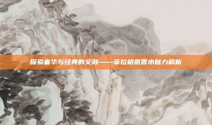探索奢华与经典的交融——菲拉格慕香水魅力解析