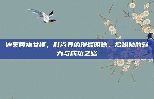 迪奥香水女模,时尚界的璀璨明珠,揭秘她的魅力与成功之路