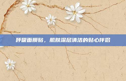 呼吸面膜贴,肌肤深层清洁的贴心伴侣