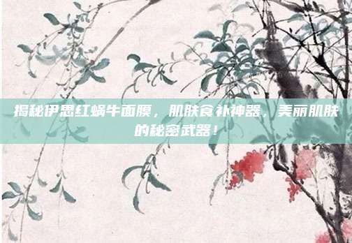 揭秘伊思红蜗牛面膜，肌肤食补神器，美丽肌肤的秘密武器！