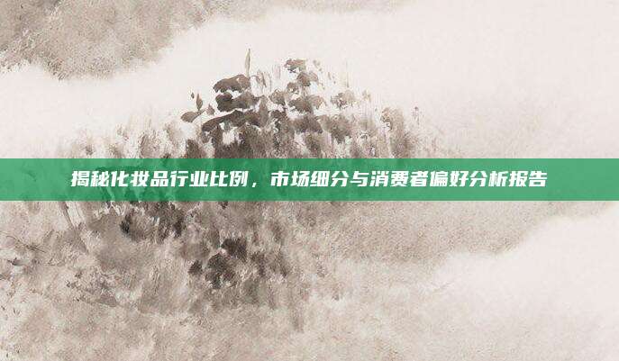 揭秘化妆品行业比例,市场细分与消费者偏好分析报告