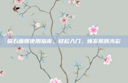 磁石面膜使用指南,轻松入门,焕发肌肤光彩
