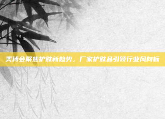 美博会聚焦护肤新趋势，厂家护肤品引领行业风向标
