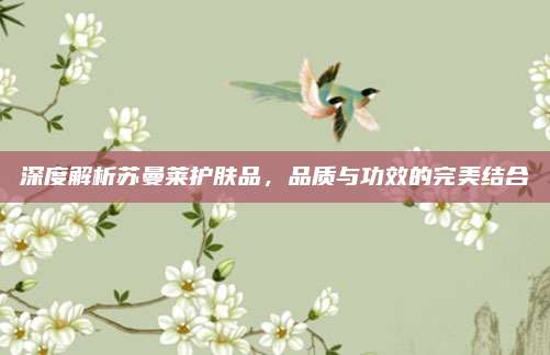深度解析苏曼莱护肤品，品质与功效的完美结合