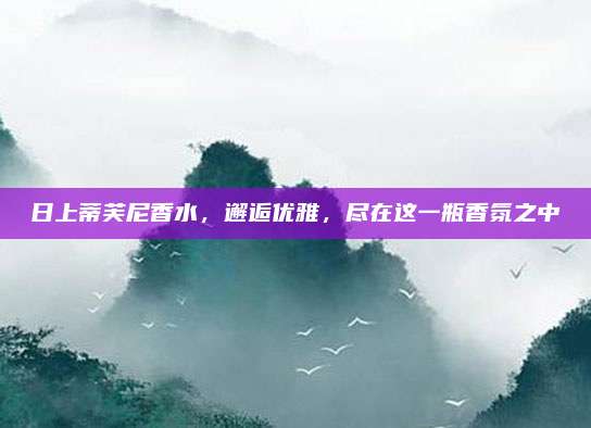 日上蒂芙尼香水，邂逅优雅，尽在这一瓶香氛之中