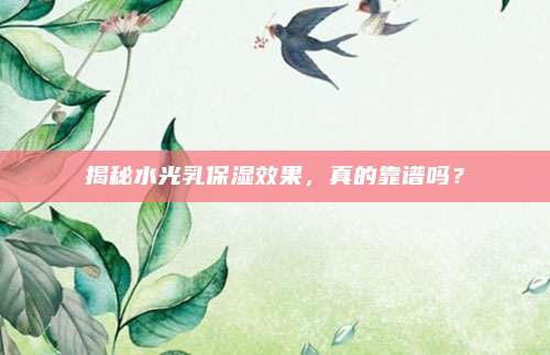 揭秘水光乳保湿效果,真的靠谱吗?