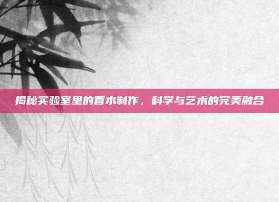揭秘实验室里的香水制作,科学与艺术的完美融合