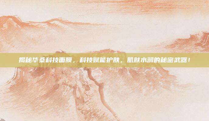 揭秘华桑科技面膜,科技赋能护肤,肌肤水润的秘密武器!