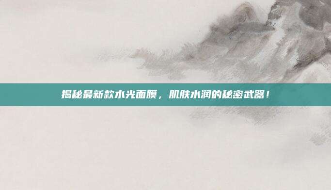 揭秘最新款水光面膜,肌肤水润的秘密武器!